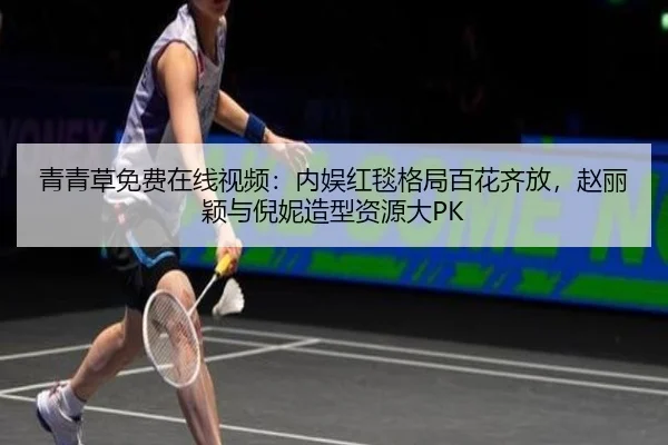 青青草免费在线视频：内娱红毯格局百花齐放，赵丽颖与倪妮造型资源大PK